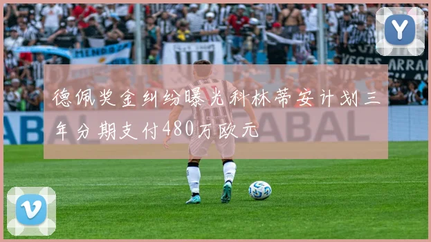 德佩奖金纠纷曝光科林蒂安计划三年分期支付480万欧元