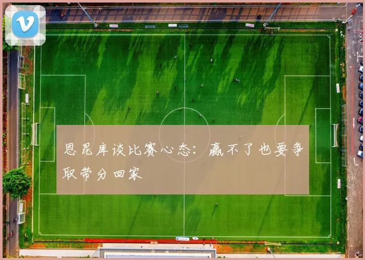 恩昆库谈比赛心态：赢不了也要争取带分回家