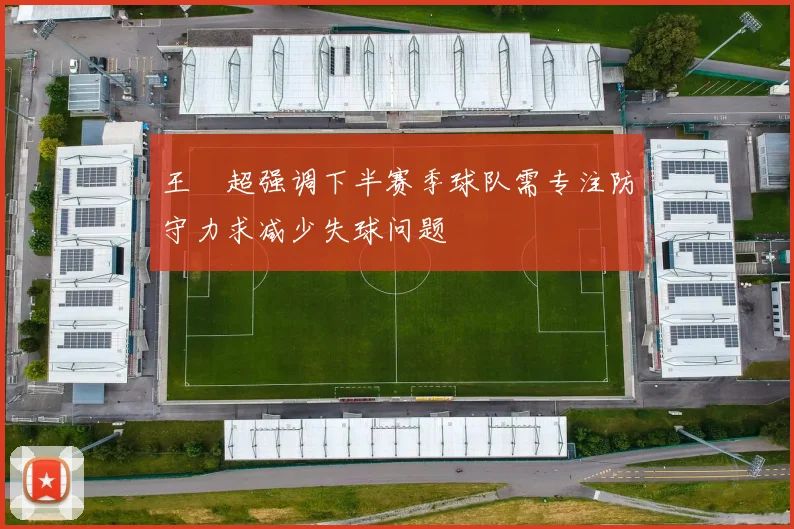 王燊超强调下半赛季球队需专注防守力求减少失球问题