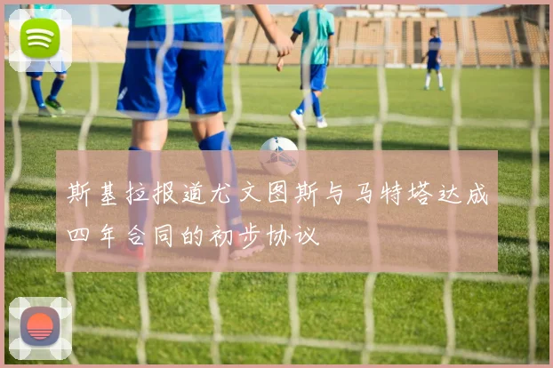 斯基拉报道尤文图斯与马特塔达成四年合同的初步协议