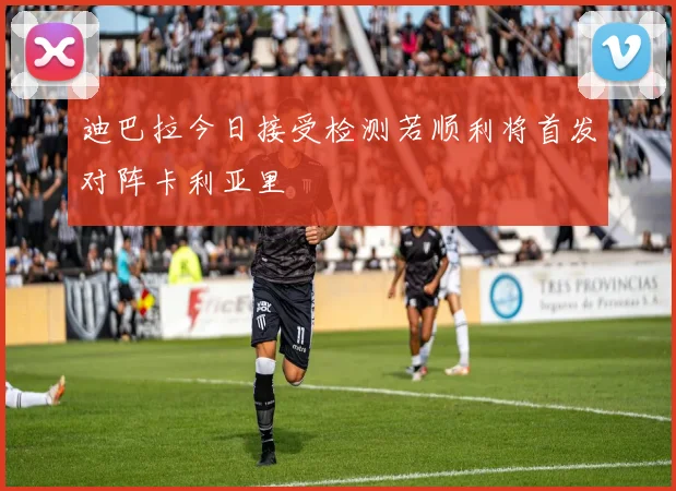 迪巴拉今日接受检测若顺利将首发对阵卡利亚里