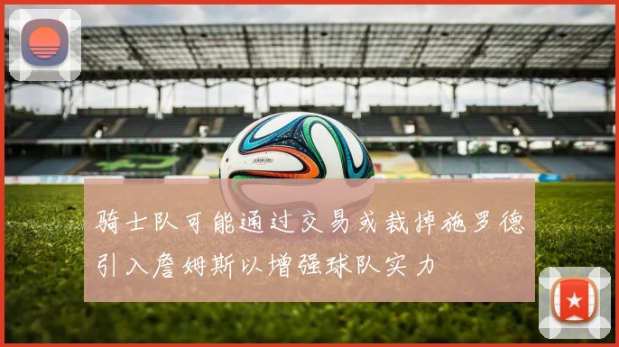 骑士队可能通过交易或裁掉施罗德引入詹姆斯以增强球队实力
