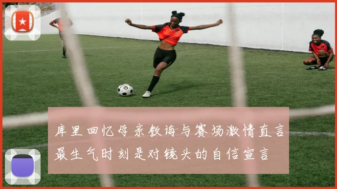 库里回忆母亲教诲与赛场激情直言最生气时刻是对镜头的自信宣言