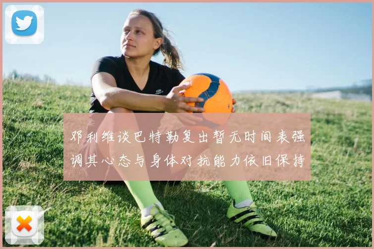 邓利维谈巴特勒复出暂无时间表强调其心态与身体对抗能力依旧保持