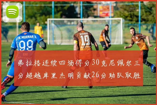 弗拉格连续四场得分30克尼佩尔三分超越库里杰明贡献26分助队取胜