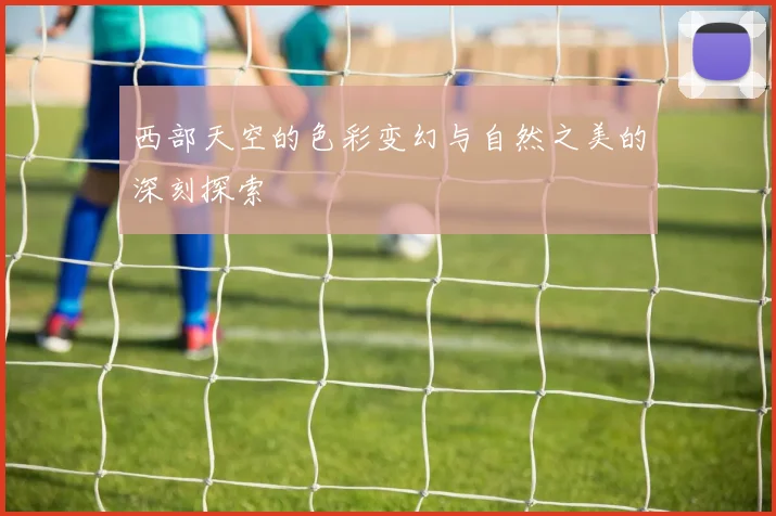 西部天空的色彩变幻与自然之美的深刻探索