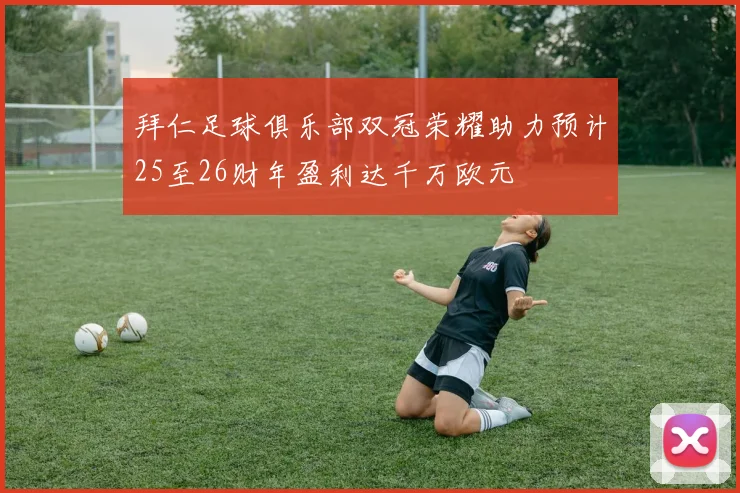 拜仁足球俱乐部双冠荣耀助力预计25至26财年盈利达千万欧元