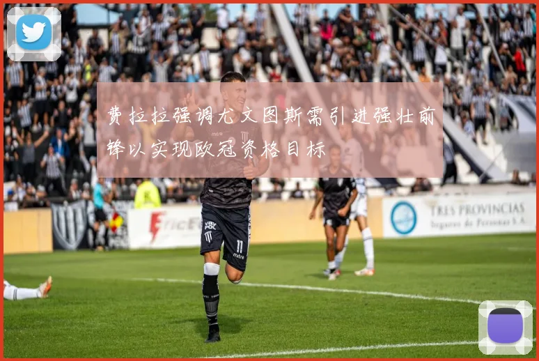费拉拉强调尤文图斯需引进强壮前锋以实现欧冠资格目标