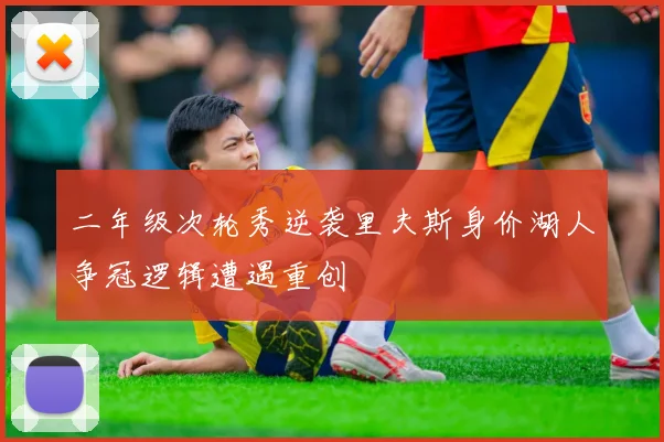 二年级次轮秀逆袭里夫斯身价湖人争冠逻辑遭遇重创