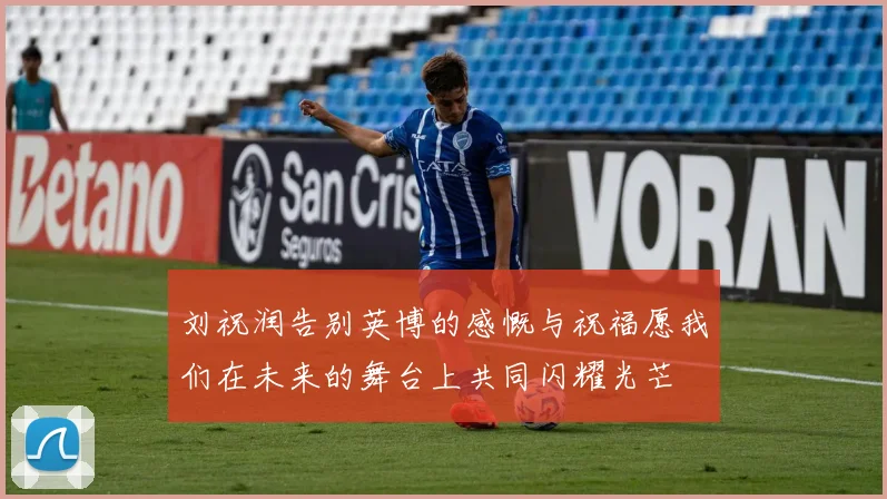 刘祝润告别英博的感慨与祝福愿我们在未来的舞台上共同闪耀光芒