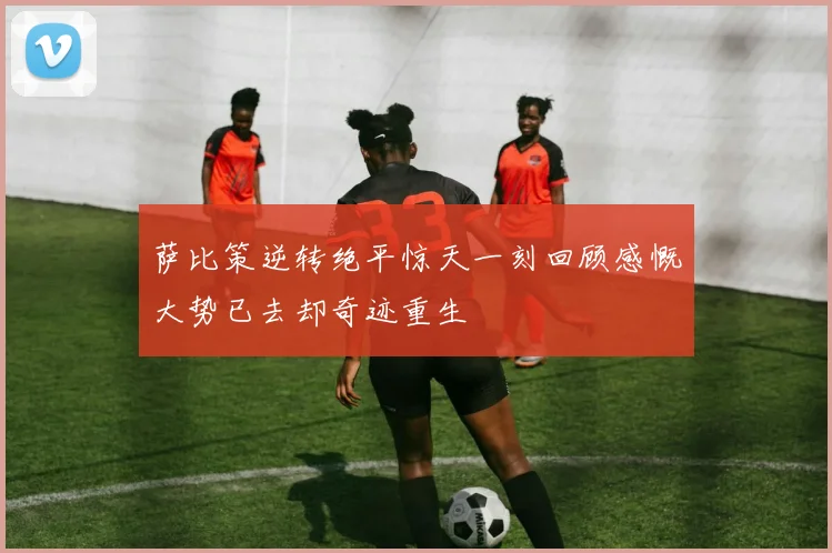 萨比策逆转绝平惊天一刻回顾感慨大势已去却奇迹重生