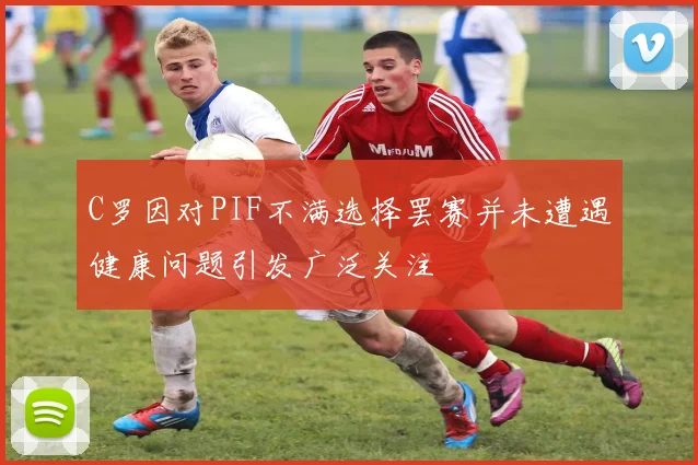 C罗因对PIF不满选择罢赛并未遭遇健康问题引发广泛关注