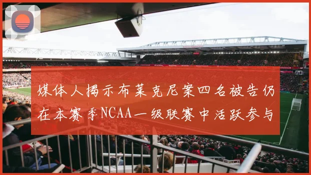 媒体人揭示布莱克尼案四名被告仍在本赛季NCAA一级联赛中活跃参与