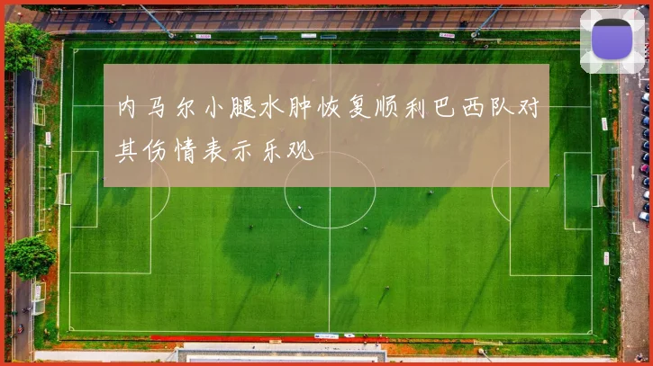 内马尔小腿水肿恢复顺利巴西队对其伤情表示乐观
