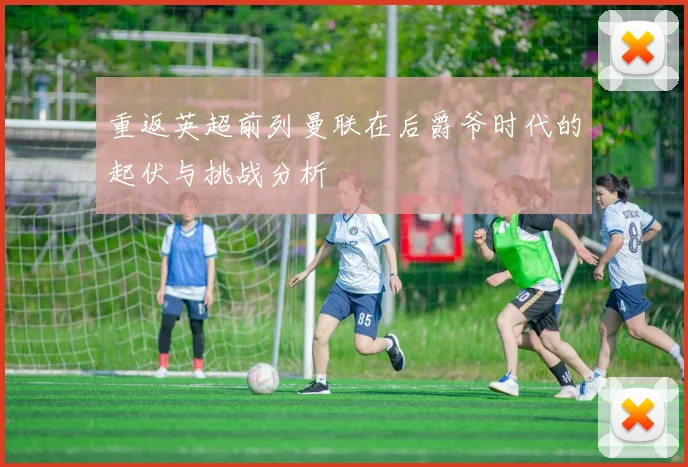 重返英超前列曼联在后爵爷时代的起伏与挑战分析