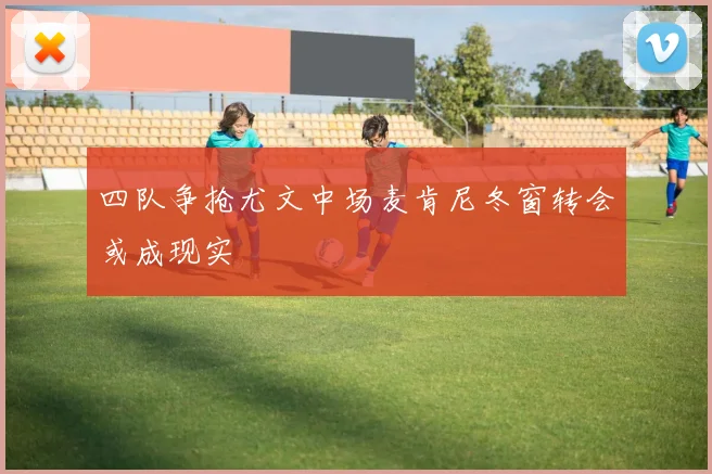 四队争抢尤文中场麦肯尼冬窗转会或成现实