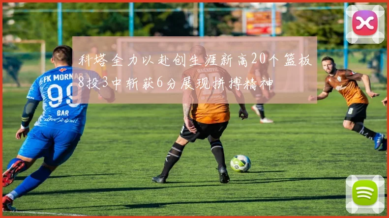 科塔全力以赴创生涯新高20个篮板8投3中斩获6分展现拼搏精神