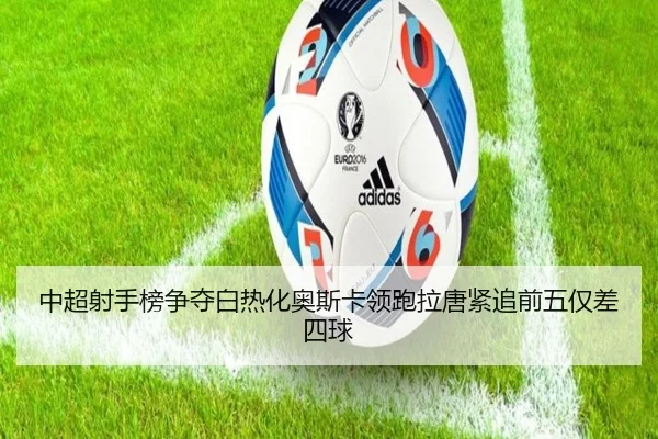 中超射手榜争夺白热化奥斯卡领跑拉唐紧追前五仅差四球